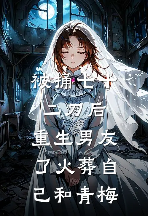 被捅七十二刀后，重生男友了火葬自己和青梅