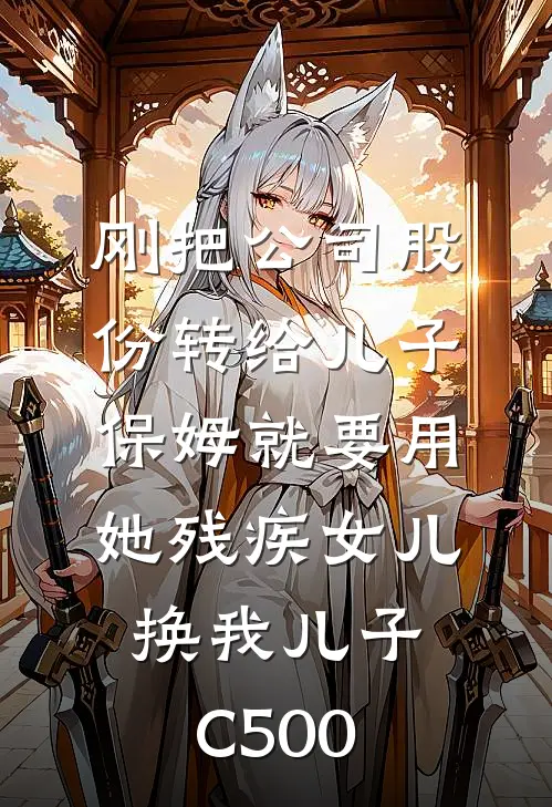 刚把公司股份转给儿子，保姆就要用她残疾女儿换我儿子C500