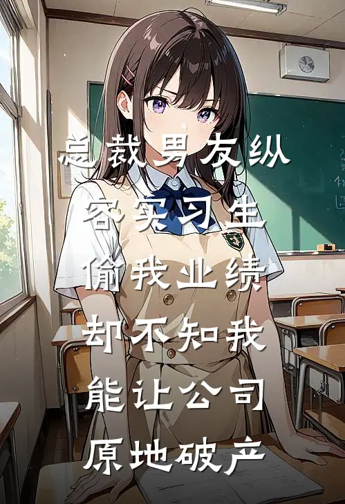 总裁男友纵容实习生偷我业绩，却不知我能让公司原地破产