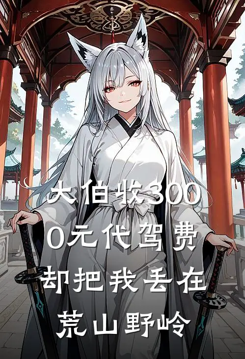 大伯收3000元代驾费，却把我丢在荒山野岭全文免费阅读无弹窗大结局_大伯收3000元代驾费，却把我丢在荒山野岭（我妈妈）最新小说